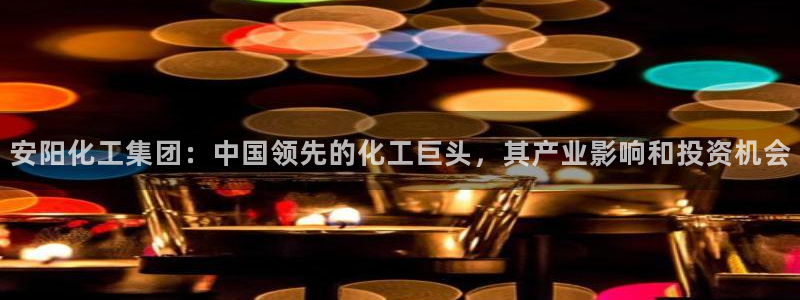 球盟会网址多少：安阳化工集团：中国领先的化工巨头，其产业影响
