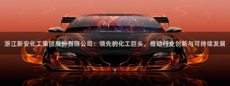 球盟会电子游戏平台：浙江新安化工集团股份有限公司：领先的化工