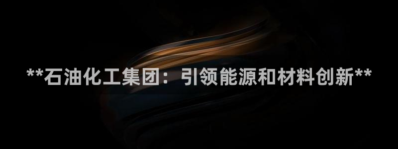 球盟会：**石油化工集团：引领能源和材料创新**