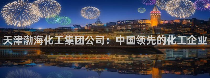 球盟会能退钱吗现在：天津渤海化工集团公司：中国领先的化工企业
