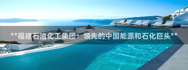 球盟会app最新地址下载：**福建石油化工集团：领先的中国能