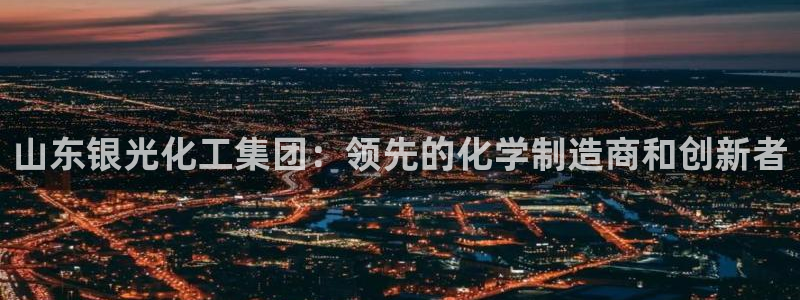 球盟会平台会黑单吗：山东银光化工集团：领先的化学制造商和创新