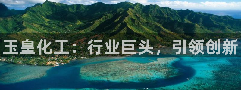 球盟会官方网址入口：玉皇化工：行业巨头，引领创新