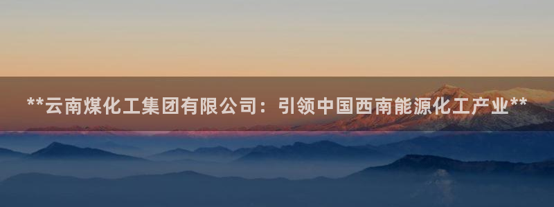 球盟会app最新地址下载安装：**云南煤化工集团有限公司：引