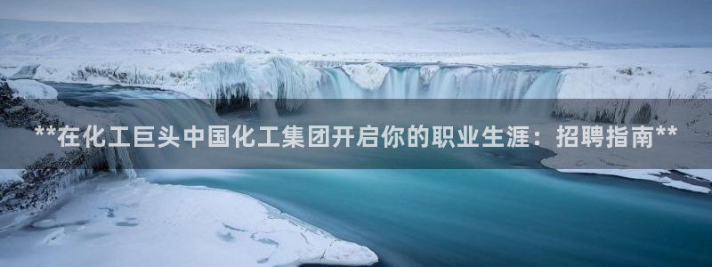 球盟会官网入口：**在化工巨头中国化工集团开启你的职业生涯：