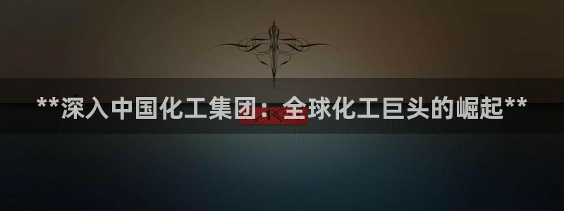 球盟会进不去吗：**深入中国化工集团：全球化工巨头的崛起**