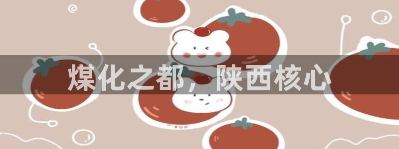 球盟会官方版下载地址：煤化之都，陕西核心