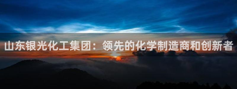 球盟会官方网站：山东银光化工集团：领先的化学制造商和创新者