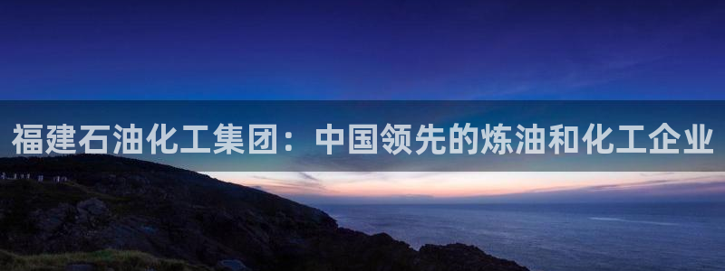 球盟会官方网站是什么：福建石油化工集团：中国领先的炼油和化工