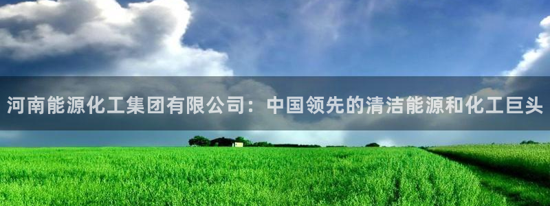 球盟会最新活动：河南能源化工集团有限公司：中国领先的清洁能源