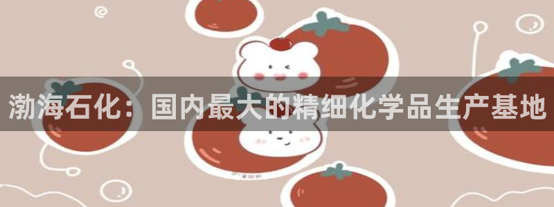 球盟会和中欧合作吗：渤海石化：国内最大的精细化学品生产基地