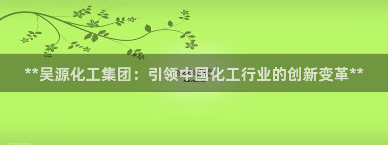 球盟会国际官网：**吴源化工集团：引领中国化工行业的创新变革