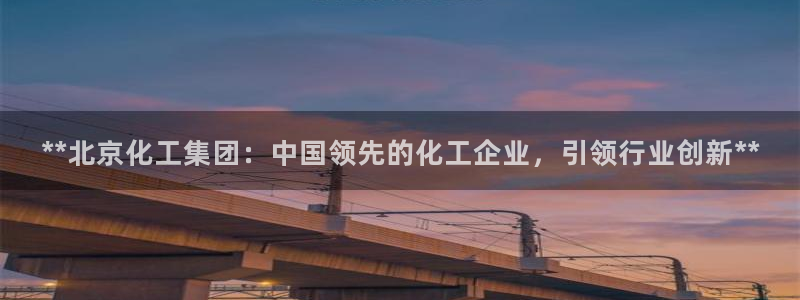 球盟会手机网页版：**北京化工集团：中国领先的化工企业，引领