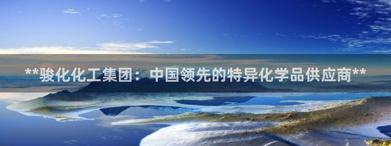 球盟会qmh电子网页版登录：**骏化化工集团：中国领先的特异
