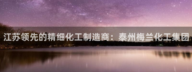 球盟会平台会黑单吗：江苏领先的精细化工制造商：泰州梅兰化工集