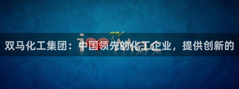 球盟会乐虎：双马化工集团：中国领先的化工企业，提供创新的