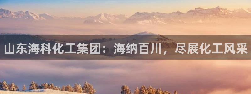 球盟会登录网址：山东海科化工集团：海纳百川，尽展化工风采