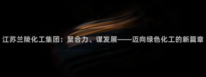 球盟会app入口：江苏兰陵化工集团：聚合力、谋发展——迈向绿