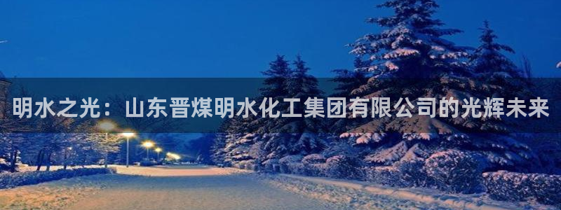 球盟会app安装：明水之光：山东晋煤明水化工集团有限公司的光