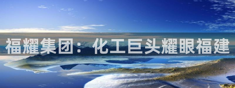 球盟会平台怎么样：福耀集团：化工巨头耀眼福建