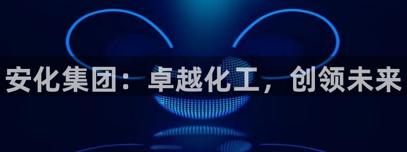 球盟会综合体育平台怎么样：安化集团：卓越化工，创领未来