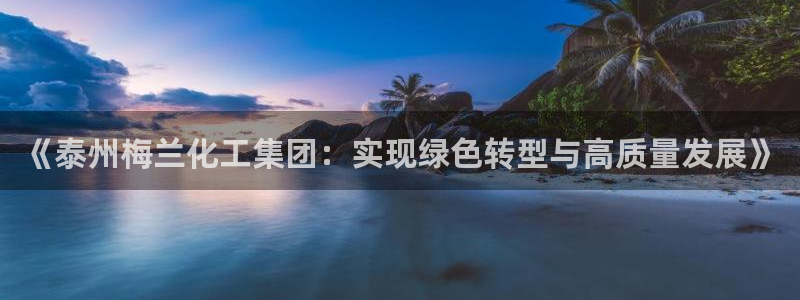 球盟会优惠领取网站是真的吗：《泰州梅兰化工集团：实现绿色转型