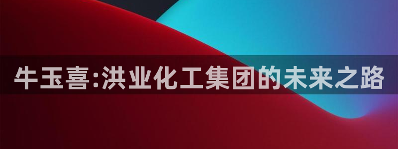 球盟会app最新地址在哪找：牛玉喜:洪业化工集团的未来之路