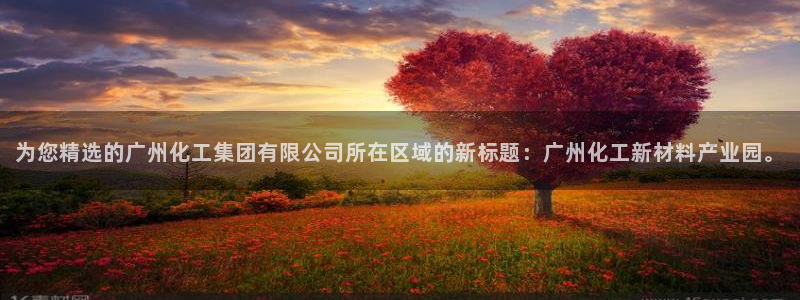 球盟会最新地址备用：为您精选的广州化工集团有限公司所在区域的