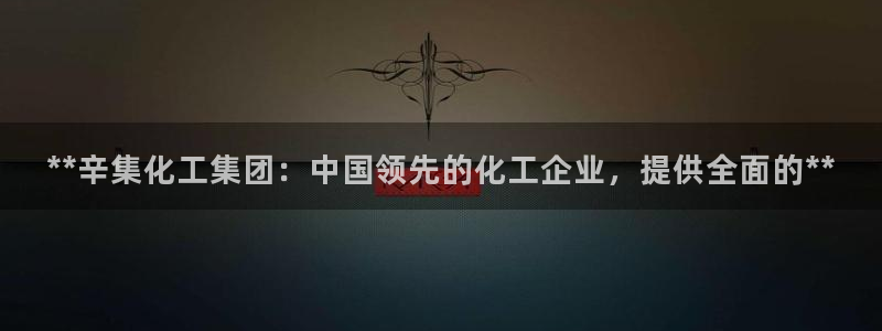 球盟会黑款吗：**辛集化工集团：中国领先的化工企业，提供全面