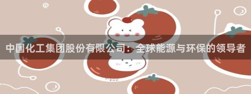 球盟会优惠领取网站：中国化工集团股份有限公司：全球能源与环保