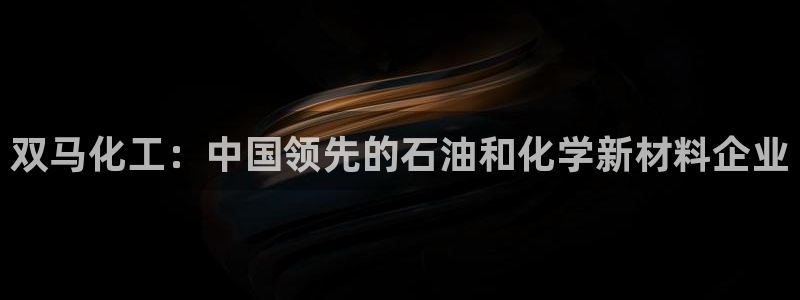 球盟会qmh电子网页版登录：双马化工：中国领先的石油和化学新