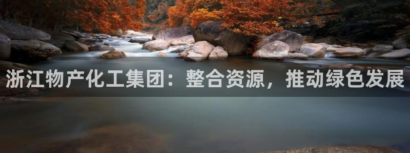 球盟会官网app下载：浙江物产化工集团：整合资源，推动绿色发