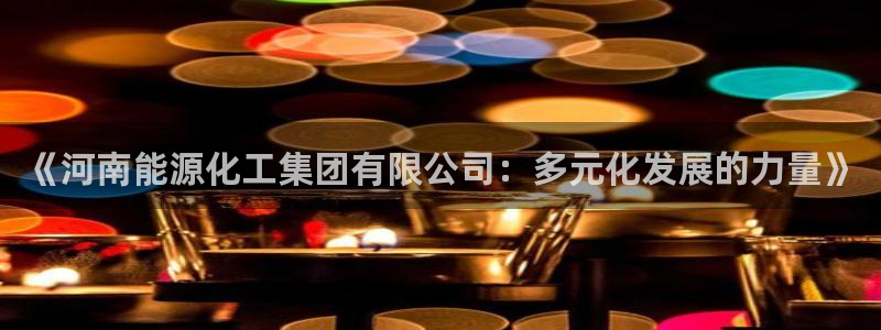 球盟会封禁：《河南能源化工集团有限公司：多元化发展的力量》