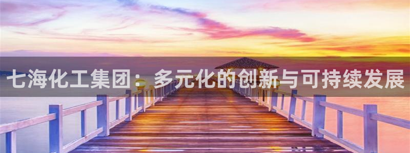 球盟会出款黑了：七海化工集团：多元化的创新与可持续发展