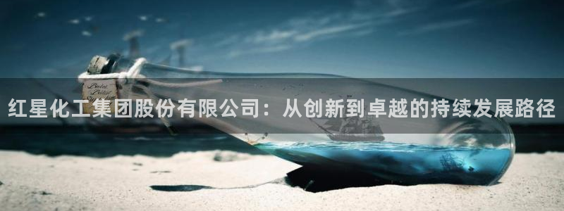 球盟会app最新地址在哪找：红星化工集团股份有限公司：从创新