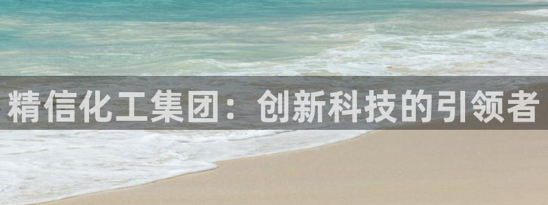 球盟会官方登录平台入口：精信化工集团：创新科技的引领者