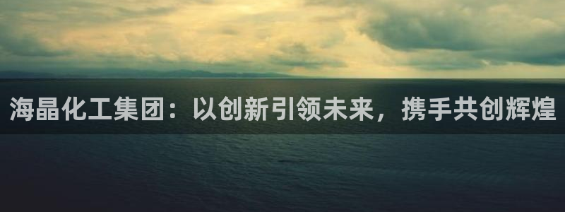 球盟会封禁：海晶化工集团：以创新引领未来，携手共创辉煌