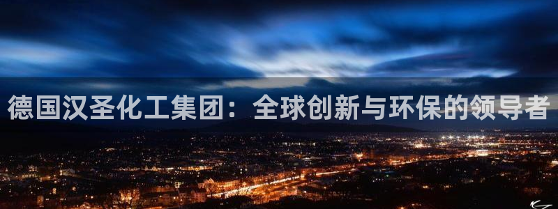 球盟会几点玩合适：德国汉圣化工集团：全球创新与环保的领导者