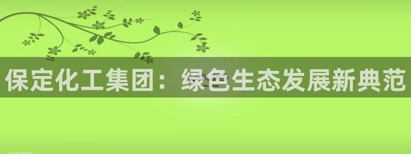 球盟会官方网站入口：保定化工集团：绿色生态发展新典范