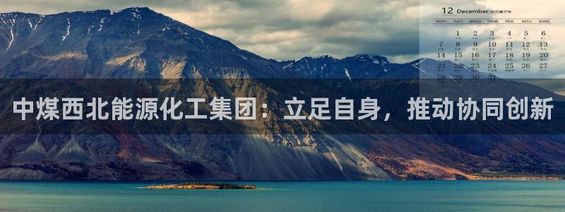 球盟会封禁：中煤西北能源化工集团：立足自身，推动协同创新