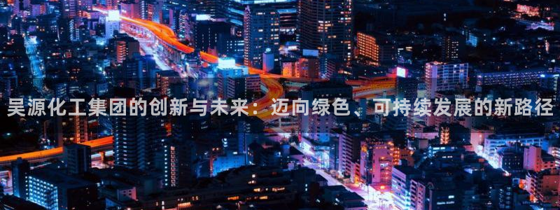球盟会黑款吗知乎：吴源化工集团的创新与未来：迈向绿色、可持续