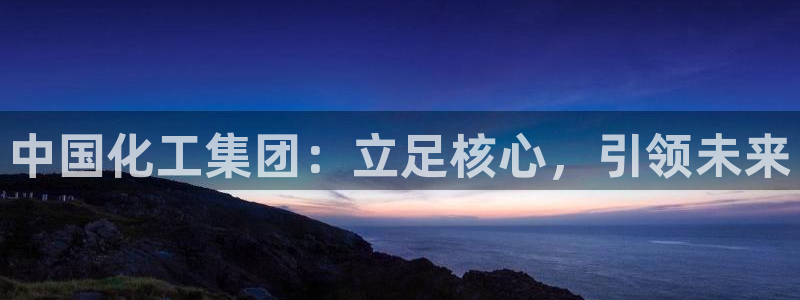 球盟会qmh电子网页版登录：中国化工集团：立足核心，引领未来