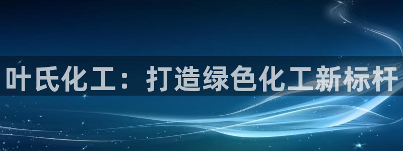球盟会qm8597：叶氏化工：打造绿色化工新标杆