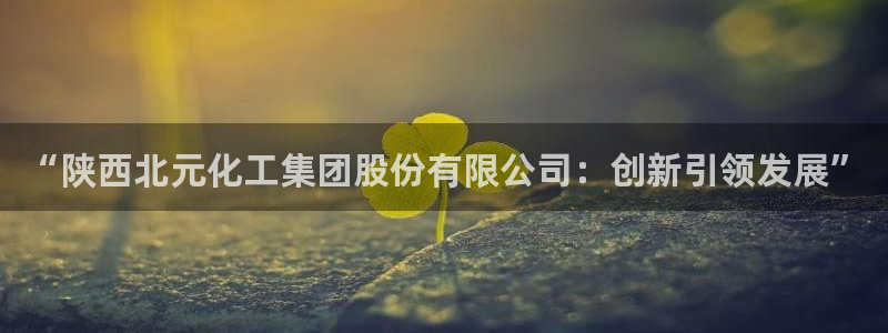 球盟会和中欧合作吗：“陕西北元化工集团股份有限公司：创新引领