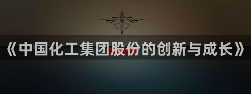 球盟会电子游戏平台：《中国化工集团股份的创新与成长》