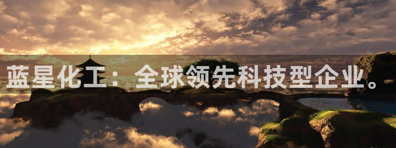 球盟会登录平台入口：蓝星化工：全球领先科技型企业。