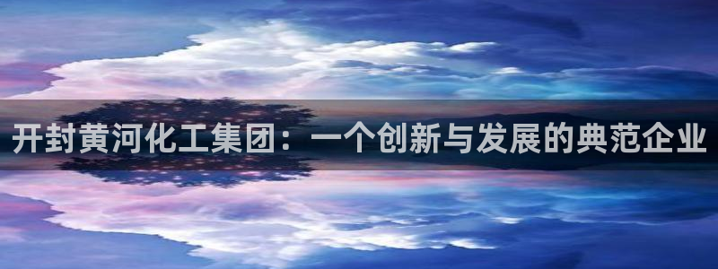 球盟会手机网页版：开封黄河化工集团：一个