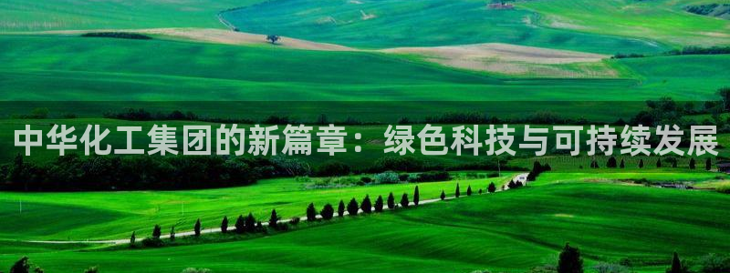 球盟会app安装：中华化工集团的新篇章：绿色科技与可持续发展