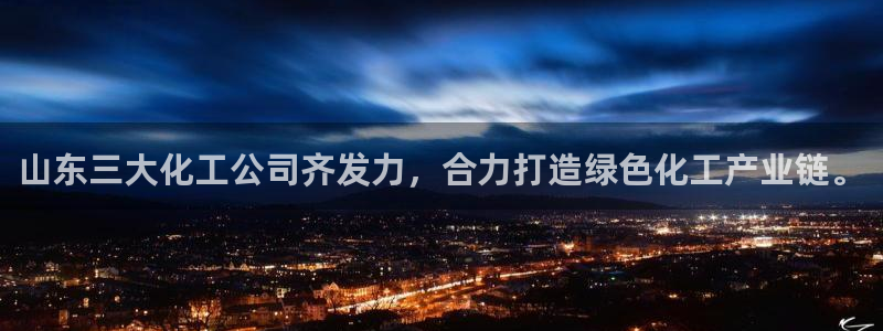 球盟会登录入口：山东三大化工公司齐发力，合力打造绿色化工产业