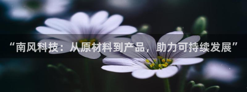 球盟会app：“南风科技：从原材料到产品，助力可持续发展”